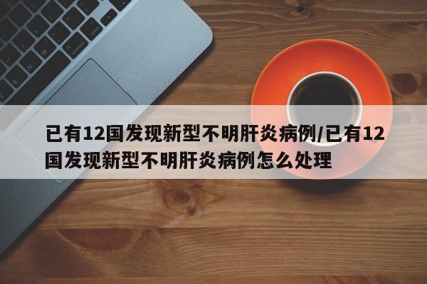 已有12国发现新型不明肝炎病例/已有12国发现新型不明肝炎病例怎么处理
